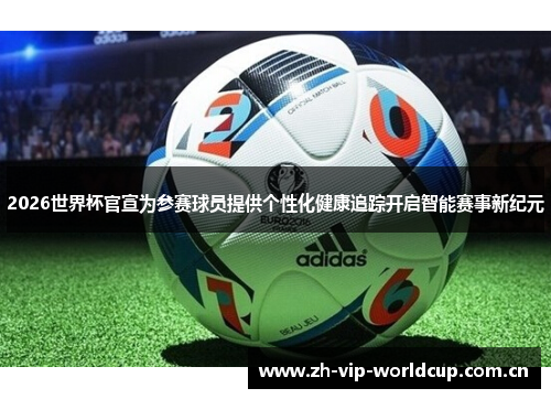 2026世界杯官宣为参赛球员提供个性化健康追踪开启智能赛事新纪元