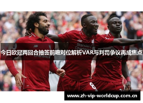 今日欧冠两回合抽签前瞻对位解析VAR与判罚争议再成焦点