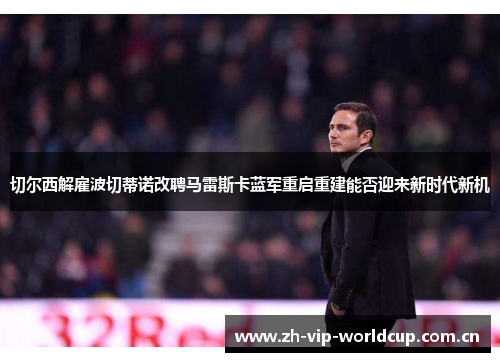 切尔西解雇波切蒂诺改聘马雷斯卡蓝军重启重建能否迎来新时代新机