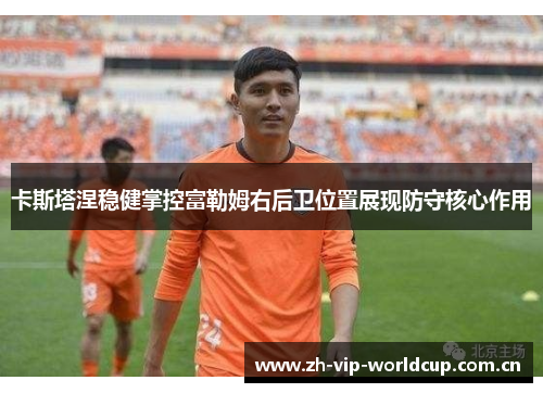卡斯塔涅稳健掌控富勒姆右后卫位置展现防守核心作用